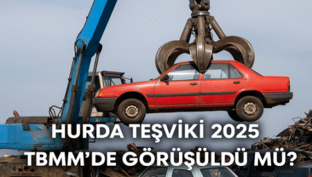 Hurda Teşviki 2025 TBMM’de Görüşüldü Mü? Son Durum Ne?