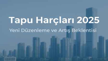 Tapu Harçları 2025: Yeni Düzenleme, Artış Oranları ve Analiz
